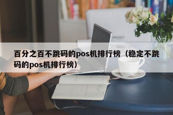 百分之百不跳码的pos机排行榜（稳定不跳码的pos机排行榜）