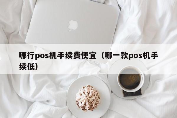 哪行pos机手续费便宜（哪一款pos机手续低）