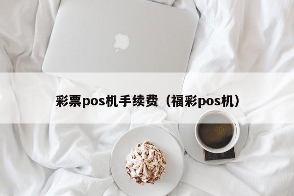 彩票pos机手续费（福彩pos机）