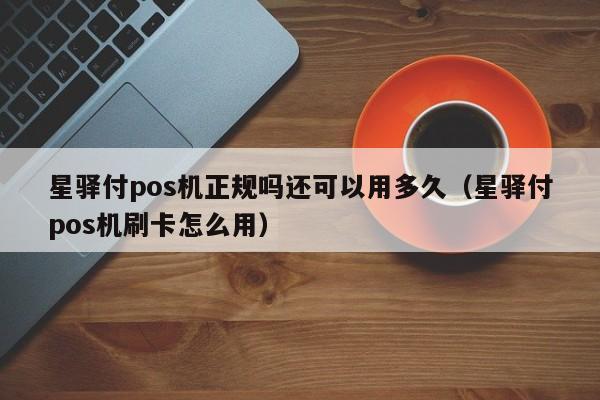 星驿付pos机正规吗还可以用多久（星驿付pos机刷卡怎么用）