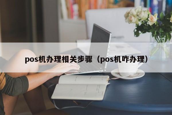 pos机办理相关步骤（pos机咋办理）