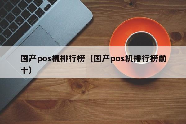 国产pos机排行榜（国产pos机排行榜前十）