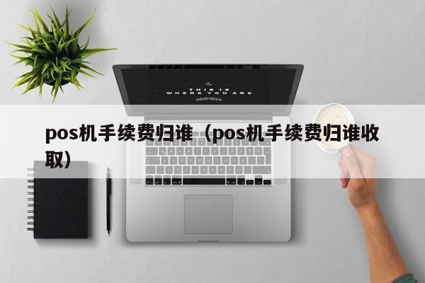 pos机手续费归谁（pos机手续费归谁收取）