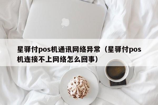 星驿付pos机通讯网络异常（星驿付pos机连接不上网络怎么回事）