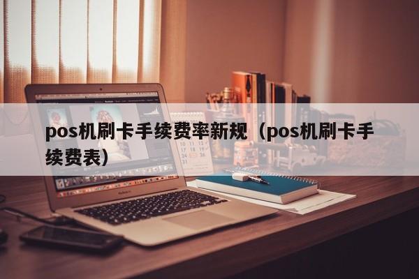 pos机刷卡手续费率新规（pos机刷卡手续费表）