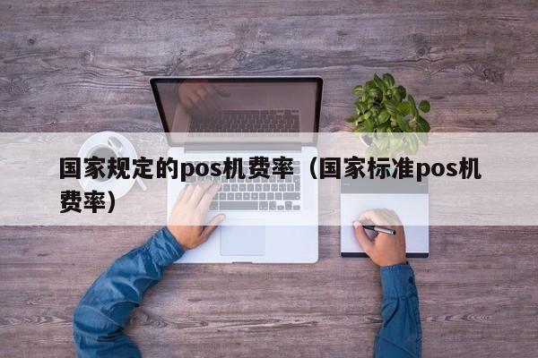 国家规定的pos机费率（国家标准pos机费率）