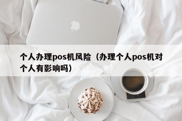 个人办理pos机风险（办理个人pos机对个人有影响吗）