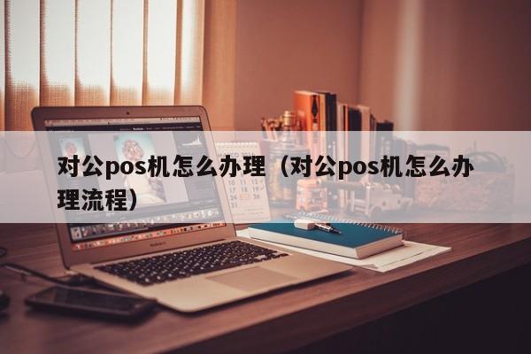 对公pos机怎么办理（对公pos机怎么办理流程）