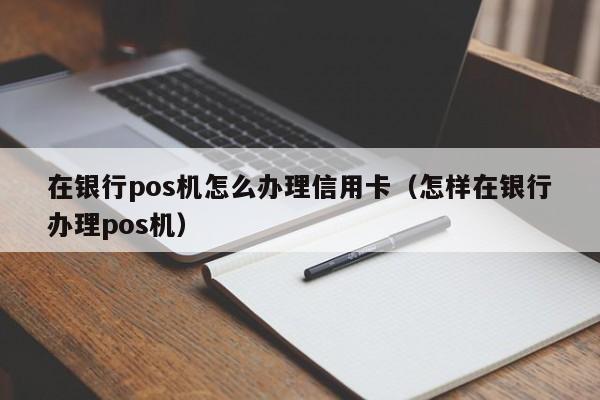 在银行pos机怎么办理信用卡（怎样在银行办理pos机）