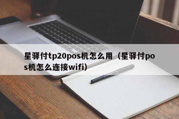 星驿付tp20pos机怎么用（星驿付pos机怎么连接wifi）