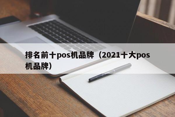 排名前十pos机品牌（2021十大pos机品牌）