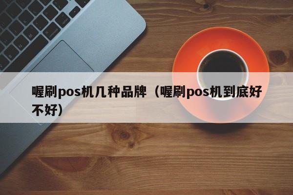 喔刷pos机几种品牌（喔刷pos机到底好不好）