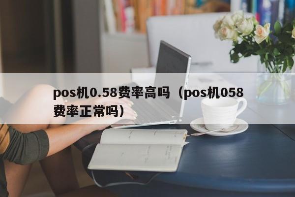 pos机0.58费率高吗（pos机058费率正常吗）