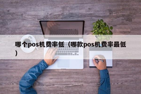 哪个pos机费率低（哪款pos机费率最低）