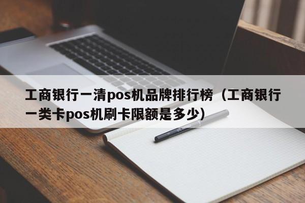 工商银行一清pos机品牌排行榜（工商银行一类卡pos机刷卡限额是多少）