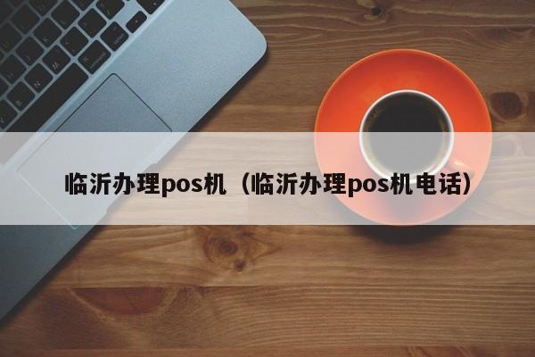 临沂办理pos机（临沂办理pos机电话）