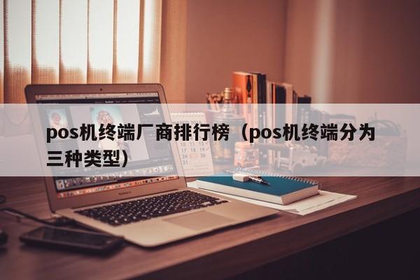 pos机终端厂商排行榜（pos机终端分为三种类型）