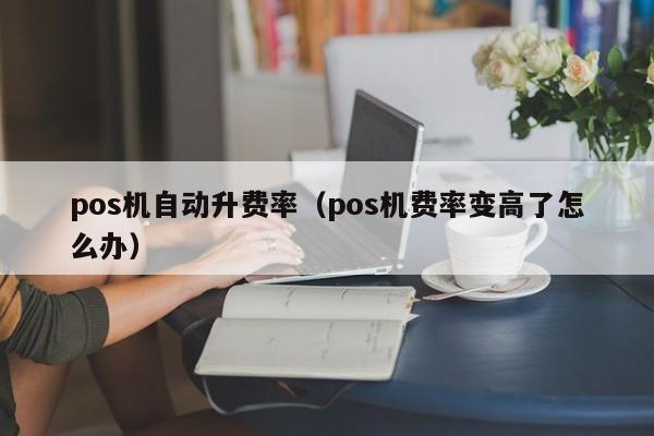 pos机自动升费率（pos机费率变高了怎么办）