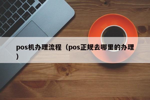 pos机办理流程（pos正规去哪里的办理）