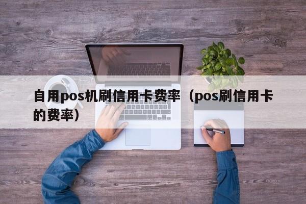 自用pos机刷信用卡费率（pos刷信用卡的费率）