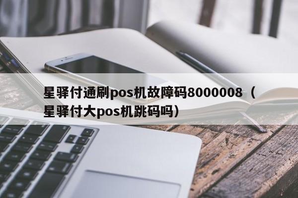 星驿付通刷pos机故障码8000008（星驿付大pos机跳码吗）