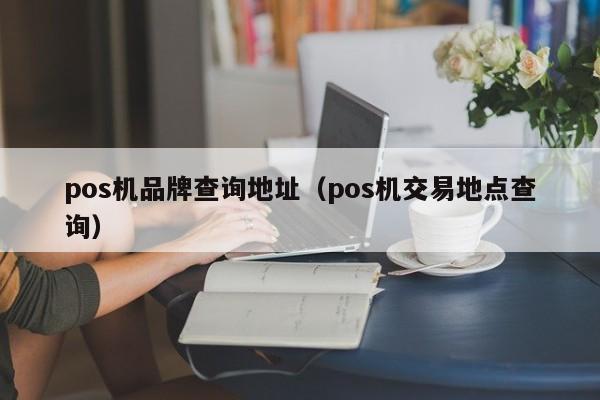 pos机品牌查询地址（pos机交易地点查询）