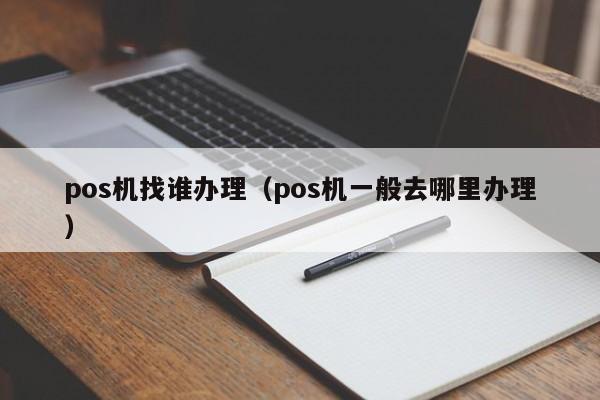 pos机找谁办理（pos机一般去哪里办理）