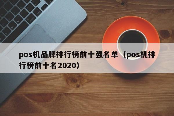 pos机品牌排行榜前十强名单（pos机排行榜前十名2020）