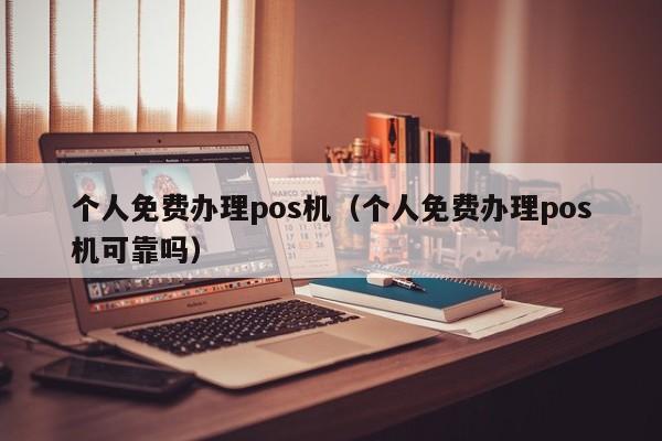 个人免费办理pos机（个人免费办理pos机可靠吗）