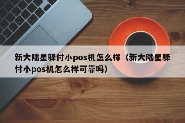 新大陆星驿付小pos机怎么样（新大陆星驿付小pos机怎么样可靠吗）