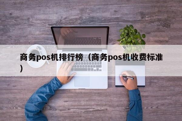 商务pos机排行榜（商务pos机收费标准）