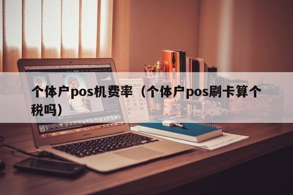 个体户pos机费率（个体户pos刷卡算个税吗）