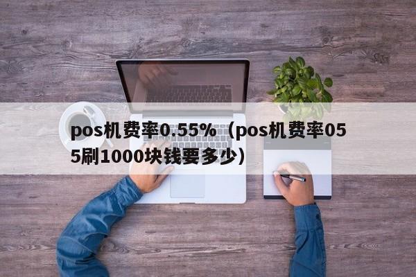 pos机费率0.55%（pos机费率055刷1000块钱要多少）