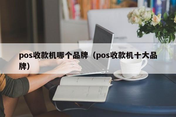 pos收款机哪个品牌（pos收款机十大品牌）