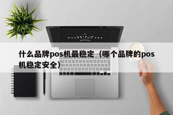 什么品牌pos机最稳定（哪个品牌的pos机稳定安全）