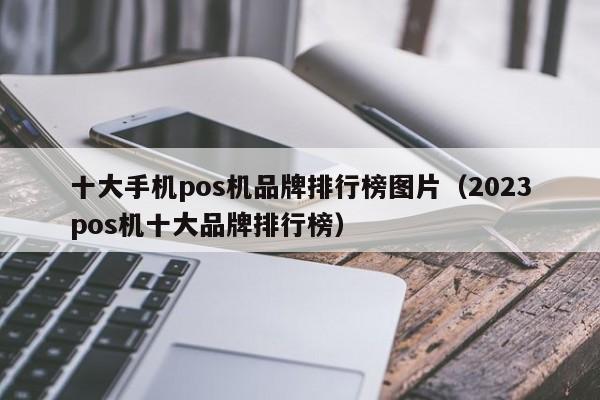 十大手机pos机品牌排行榜图片（2023pos机十大品牌排行榜）