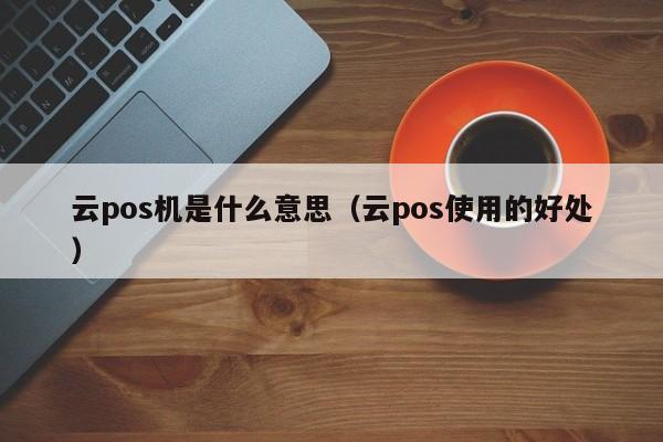 云pos机是什么意思（云pos使用的好处）