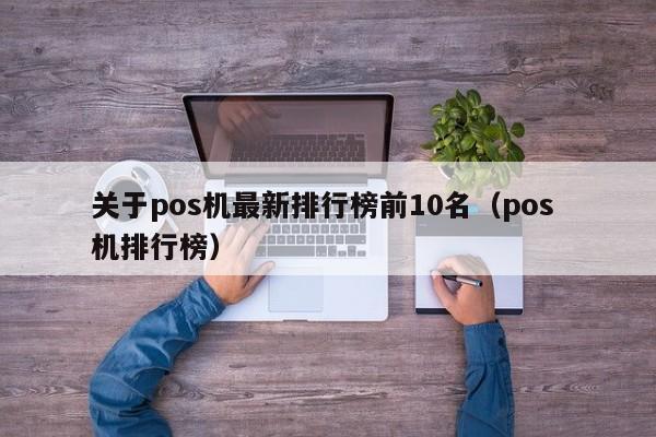 关于pos机最新排行榜前10名（pos 机排行榜）